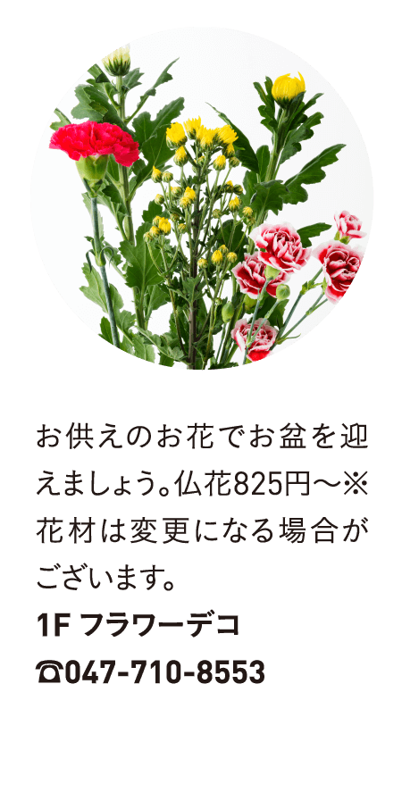 お供えのお花でお盆を迎えましょう。仏花825円～※花材は変更になる場合がございます。1F フラワーデコ☎047-710-8553