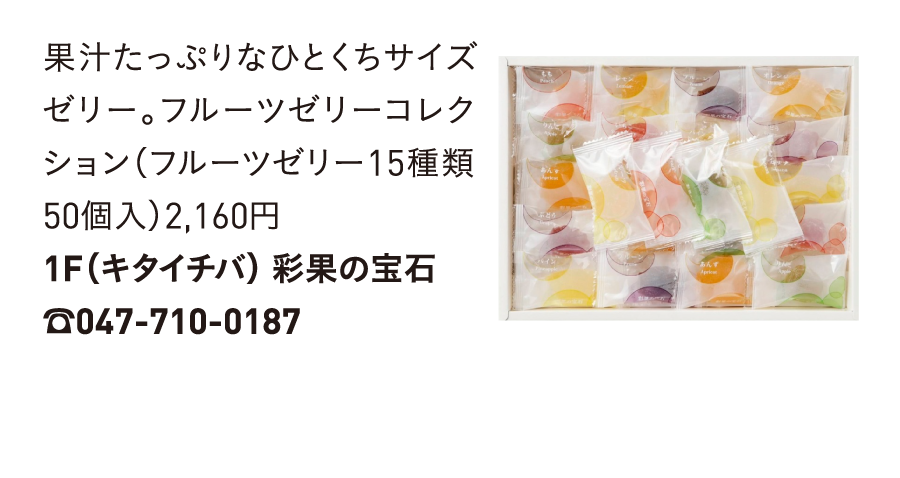 果汁たっぷりなひとくちサイズゼリー。フルーツゼリーコレクション（フルーツゼリー15種類50個入）2,160円1F（キタイチバ） 彩果の宝石☎047-710-0187